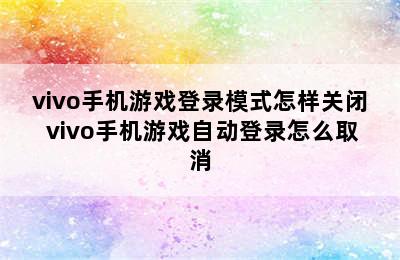 vivo手机游戏登录模式怎样关闭 vivo手机游戏自动登录怎么取消